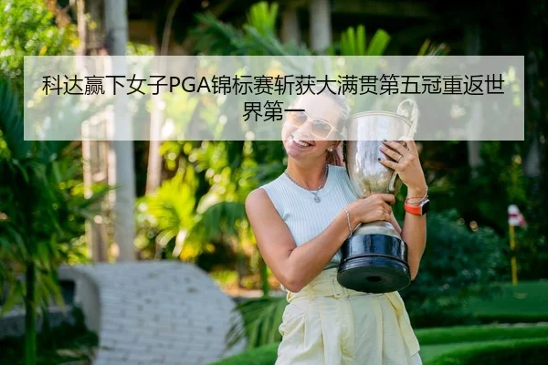 科达赢下女子PGA锦标赛斩获大满贯第五冠重返世界第一